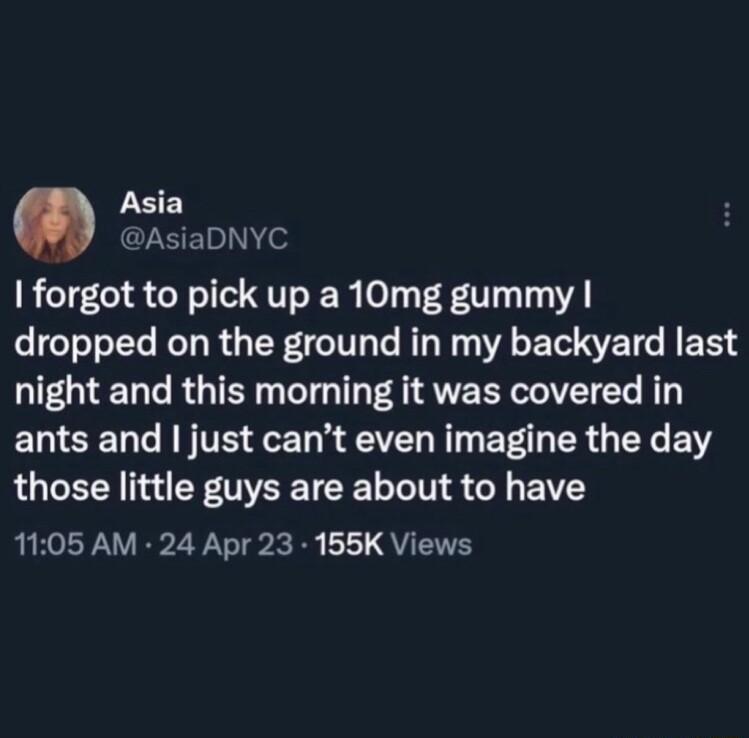 LEE AsiaDNYC forgot to pick up a 10mg gummy dropped on the ground in my backyard last night and this morning it was covered in ENCENC N VE L g T B ERG Y Y those little guys are about to have 1105 AM 24 Apr 23 155K Views