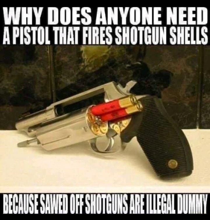 WHY DOES ANYONE NEED APISTOL THAT FIRES SHOTGUN SHELLS BECAUSE SAIED 06 SHOTGUNS ARELEGAL DUNMY