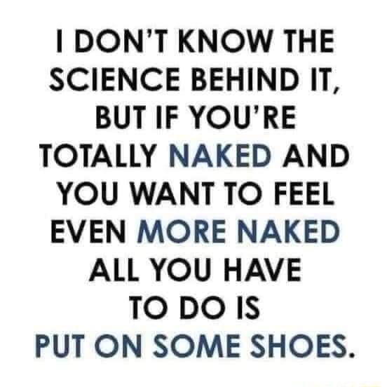 DONT KNOW THE SCIENCE BEHIND IT BUT IF YOURE TOTALLY NAKED AND YOU WANT TO FEEL EVEN MORE NAKED ALL YOU HAVE TODOIS PUT ON SOME SHOES