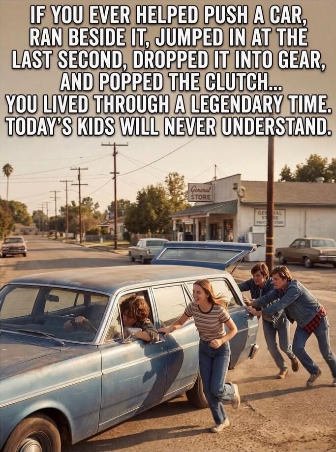 IF YOU EVER HELPED PUSH A CAR, RAN BESIDE IT, JUMPED IN AT THE LAST SECOND, DROPPED IT INTO GEAR, AND POPPED THE CLUTCH... YOU LIVED THROUGH A LEGENDARY TIME. TODAY'S KIDS WILL NEVER UNDERSTAND.