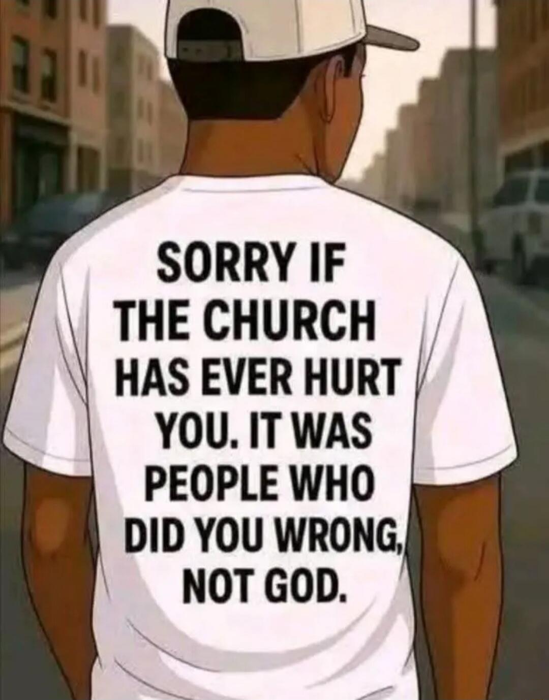 SORRY IF THE CHURCH HAS EVER HURT YOU. IT WAS PEOPLE WHO DID YOU WRONG, NOT GOD.