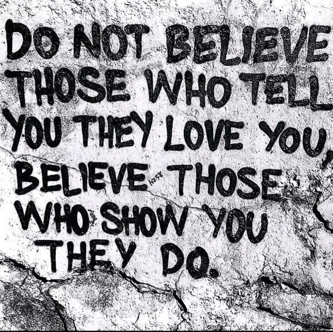 DO NOT BELIEVE THOSE WHO TELL YOU THEY LOVE YOU, BELIEVE THOSE WHO SHOW YOU THEY DO.