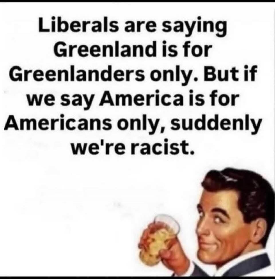 Liberals are saying Greenland is for Greenlanders only. But if we say America is for Americans only, suddenly we're racist.