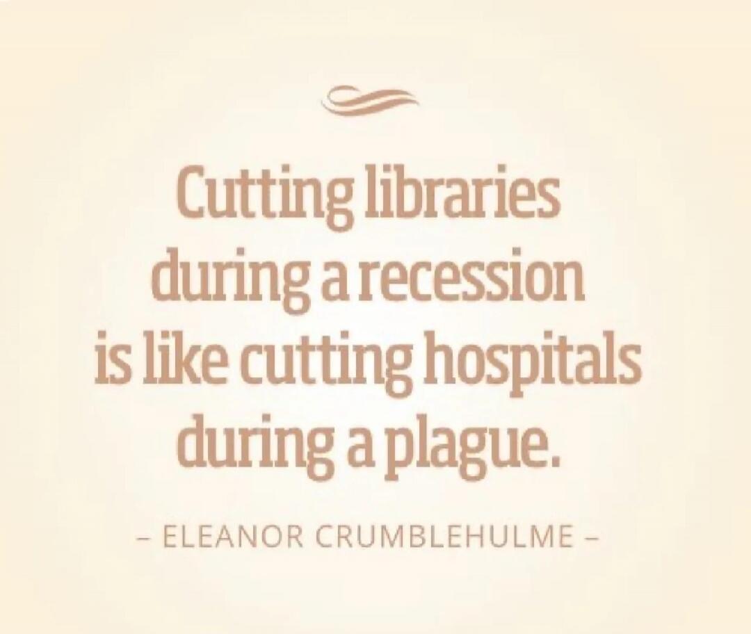 Cutting libraries during a recession is like cutting hospitals during a plague. - ELEANOR CRUMBLEHULME -