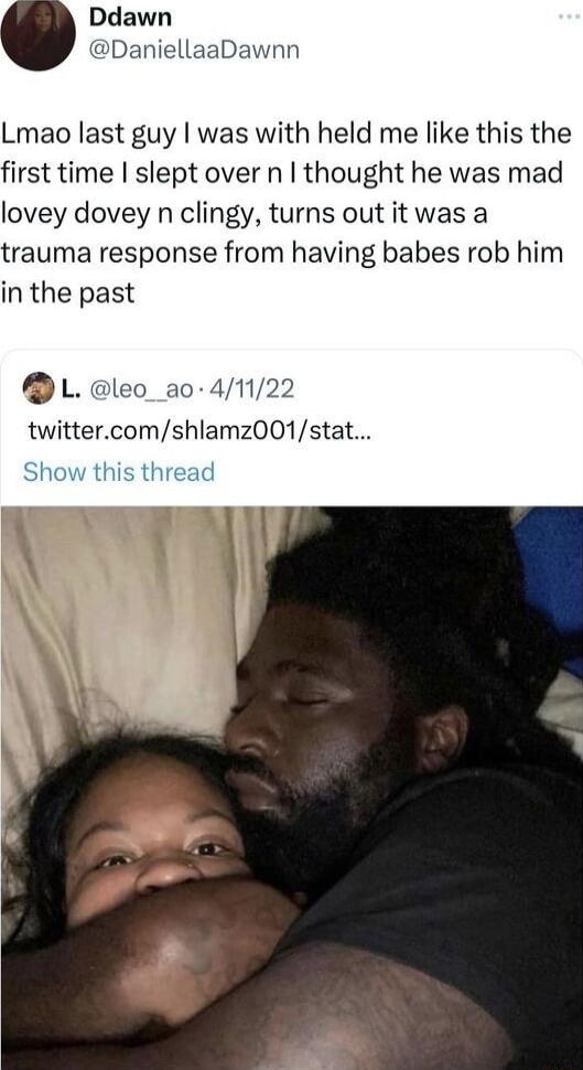 Ddawn DaniellaaDawnn Lmao last guy was with held me like this the first time slept over n thought he was mad lovey dovey n clingy turns out it was a trauma response from having babes rob him in the past L leo_ao 41122 twittercomshlamz001stat w this thread
