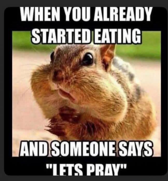 WHEN YOU ALREADY STARTED EATING AND SOMEONE SAYS 