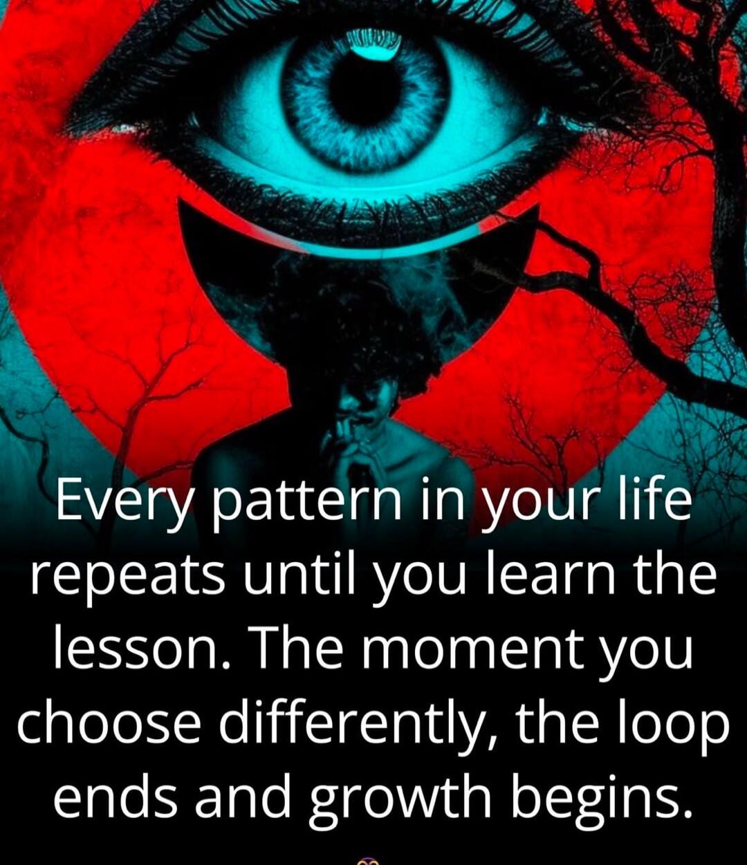 Every pattern in your life repeats until you learn the lesson. The moment you choose differently, the loop ends and growth begins.