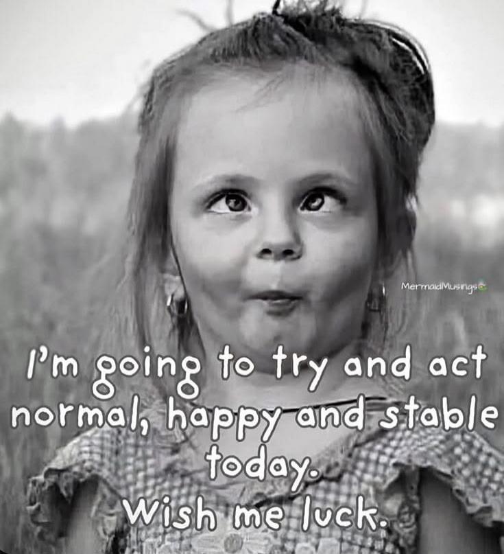 I'm going to try and act normal, happy and stable today. Wish me luck. MermaidMusings