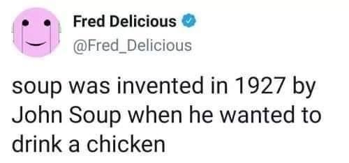 Fred Delicious M Fred_Delicious soup was invented in 1927 by John Soup when he wanted to drink a chicken