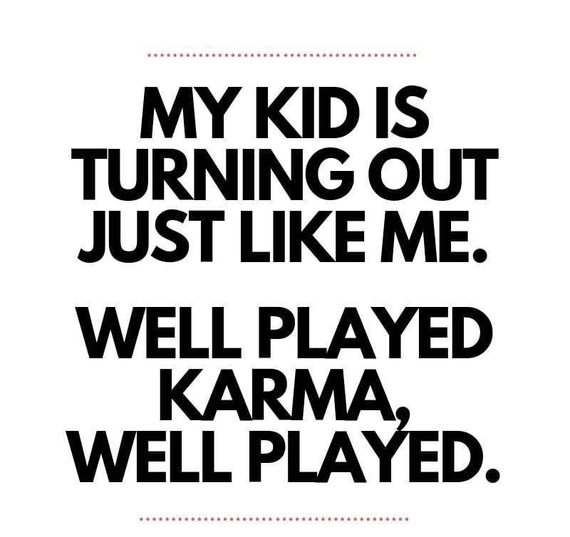 MY KID IS TURNING OUT JUST LIKE ME WELL PLAYED KARMA WELL PLAYED