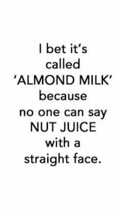 I bet it's called 'ALMOND MILK' because no one can say NUT JUICE with a straight face.