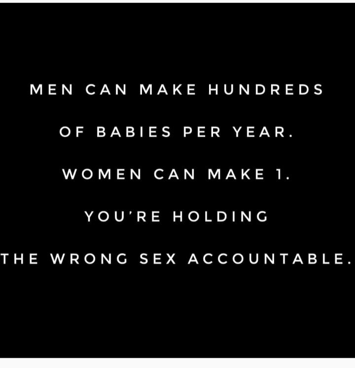 MEN CAN MAKE HUNDREDS OF BABIES PER YEAR WOMEN CAN MAKE 1 YOURE HOLDING THE WRONG SEX ACCOUNTABLE