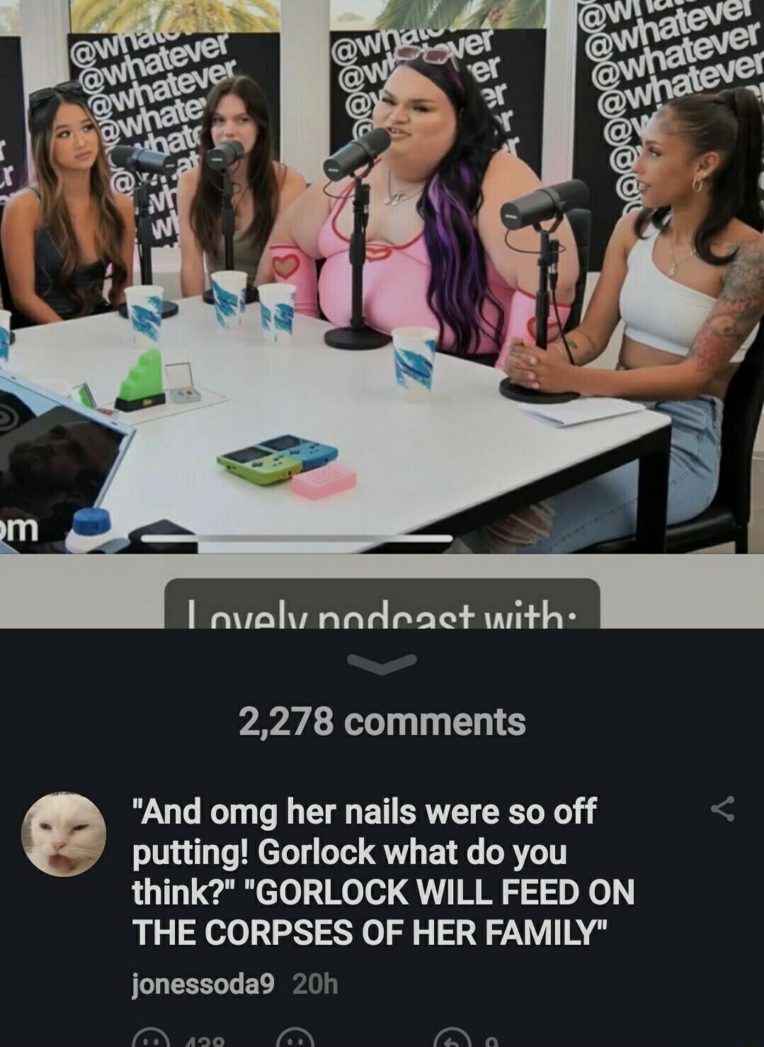 I aualy nadract with 2278 comments And omg her nails were so off putting Gorlock what do you think GORLOCK WILL FEED ON THE CORPSES OF HER FAMILY jonessoda9 20h