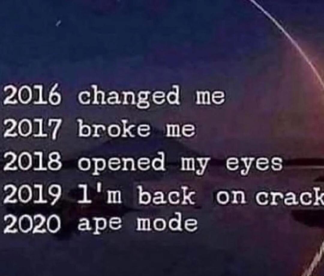 2016 changed me A A1 74 o olo I0 1 5 2018 opened my eyes 2019 1m back on crack 2020 ape mode
