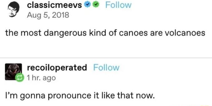 classicmeevs ollow Aug 5 2018 the most dangerous kind of canoes are volcanoes recoiloperated Follow 1hr ago Im gonna pronounce it like that now
