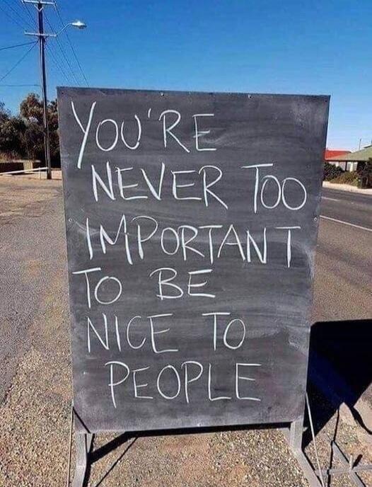 YOU'RE NEVER TOO IMPORTANT TO BE NICE TO PEOPLE