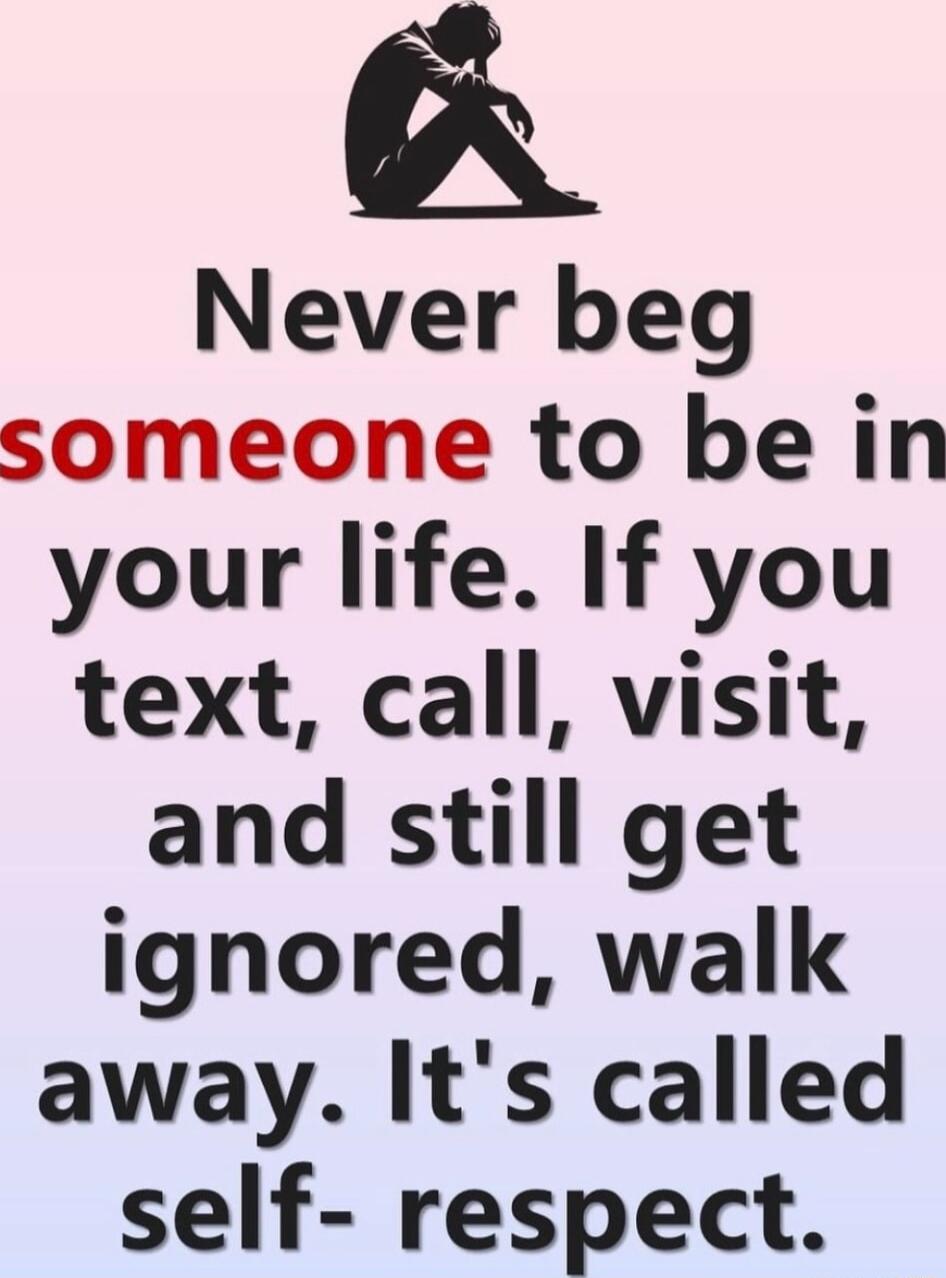 Never beg someone to be in your life If you text call visit and still get ignored walk away Its called self respect