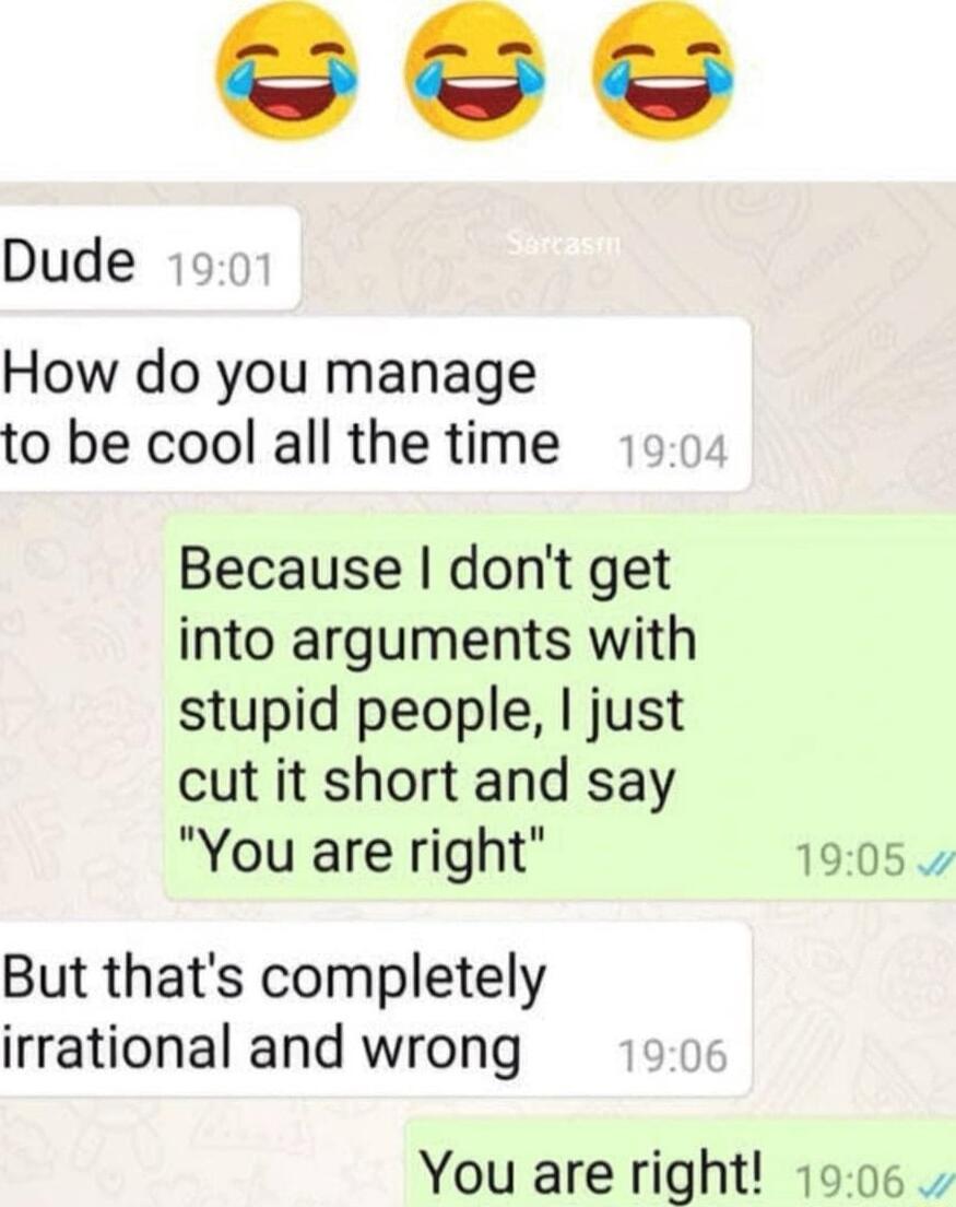 How do you manage to be cool all the time Dude Because dont get into arguments with stupid people just cut it short and say You are right 1905 But thats completely irrational and wrong You are right 1906