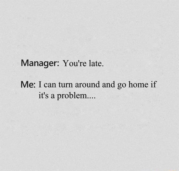 Manager Youre late Me I can turn around and go home if its a problem