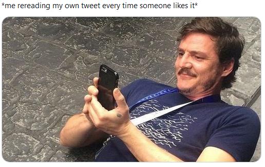 me rereading my own tweet every time someone likes it
