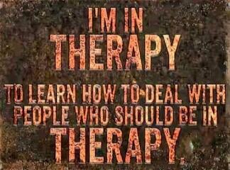 I'M IN THERAPY TO LEARN HOW TO DEAL WITH PEOPLE WHO SHOULD BE IN THERAPY