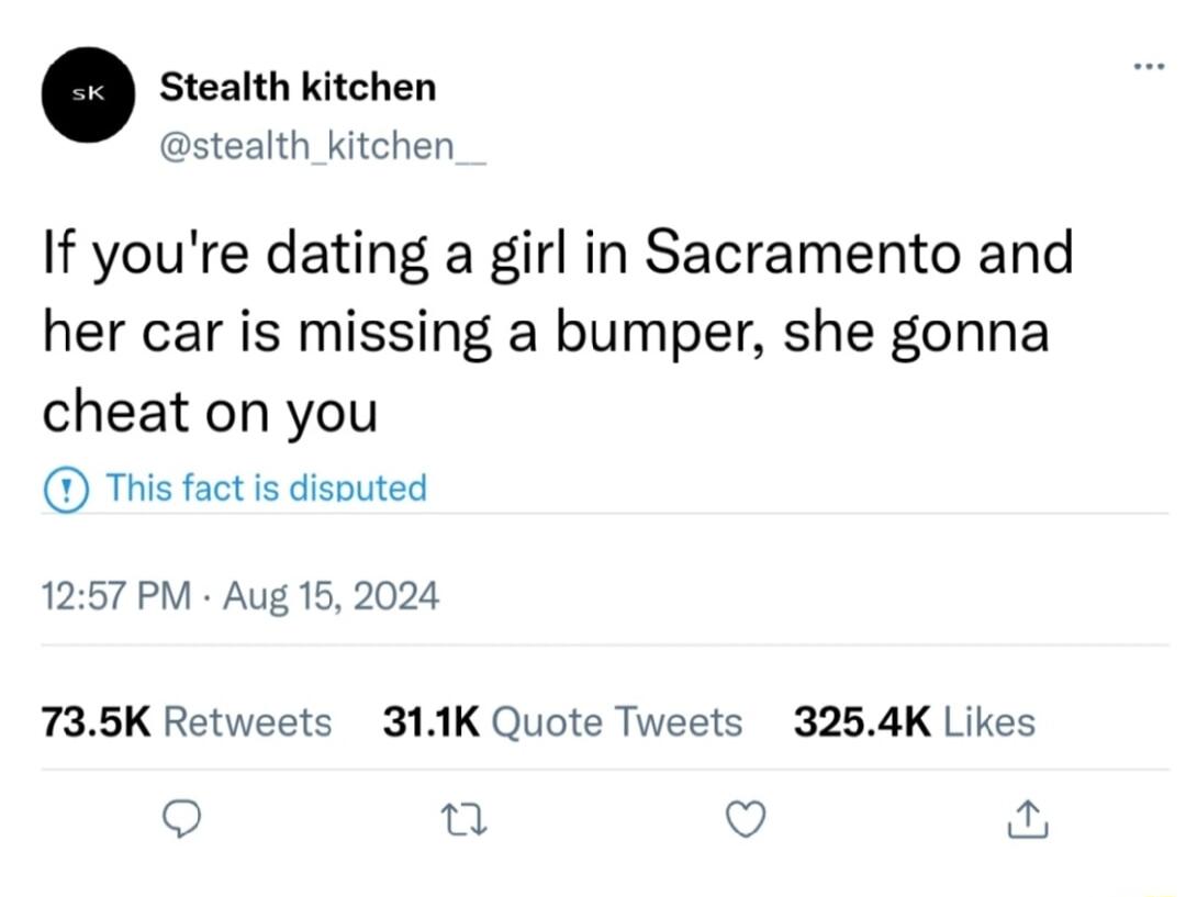 Stealth kitchen stealth_kitchen If youre dating a girl in Sacramento and her car is missing a bumper she gonna cheat on you This fact is disouted 1257 PM Aug 15 2024 735K Retweets 311K Quote Tweets 3254K Likes Qo i Q