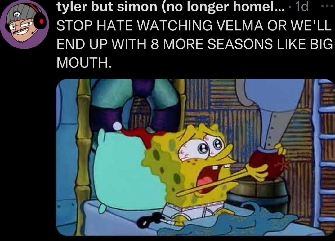 tyler but simon no longer homel 1d STOP HATE WATCHING VELMA OR WELL END UP WITH 8 MORE SEASONS LIKE BIG MOUTH