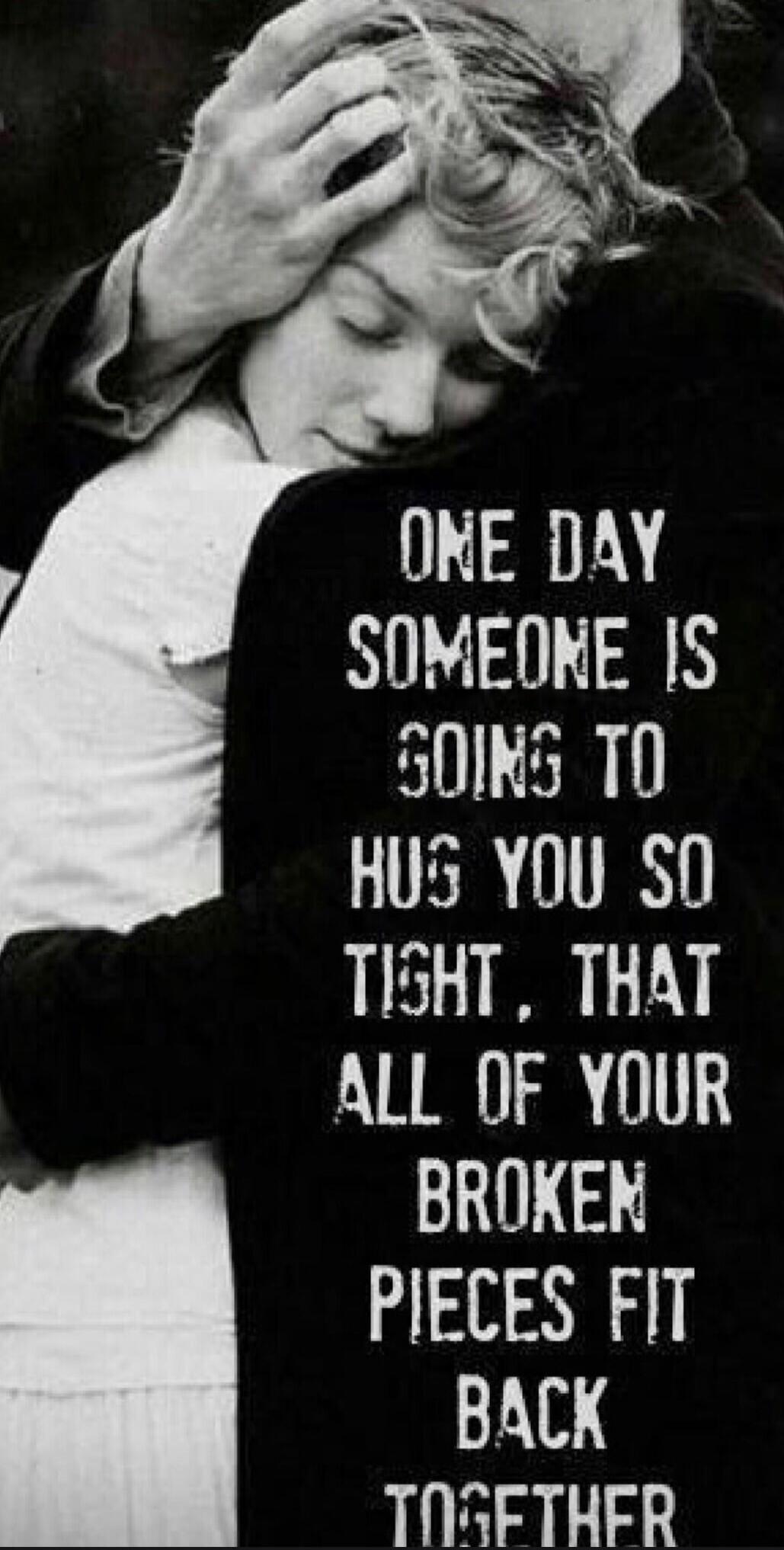 ONE DAY SOMEONE IS GOING TO HUG YOU SO TIGHT, THAT ALL OF YOUR BROKEN PIECES FIT BACK TOGETHER