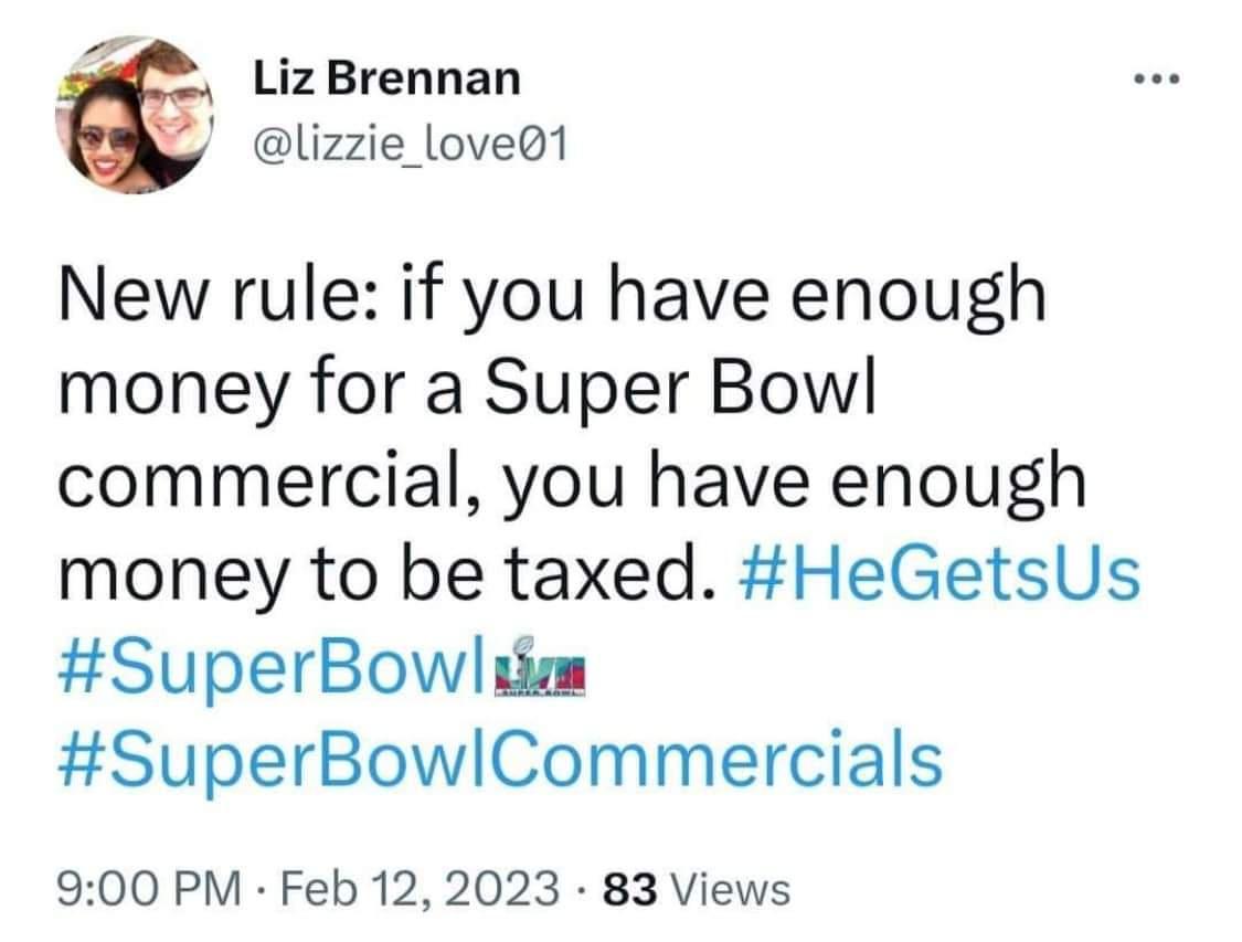 LizBrennan lizzie_love1 New rule if you have enough money for a Super Bowl commercial you have enough money to be taxed HeGetsUs SuperBowiim SuperBowlCommercials 900 PM Feb 12 2023 83 Views