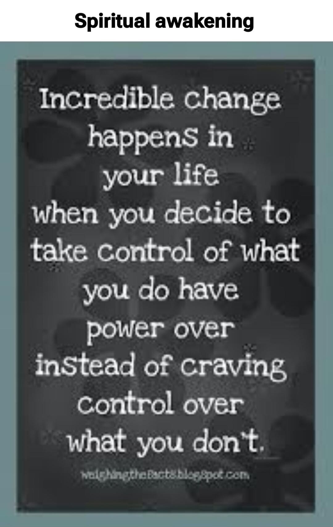 Spiritual awakening. Incredible change happens in your life when you decide to take control of what you do have power over instead of craving control over what you don't. weighingthefacts.blogspot.com