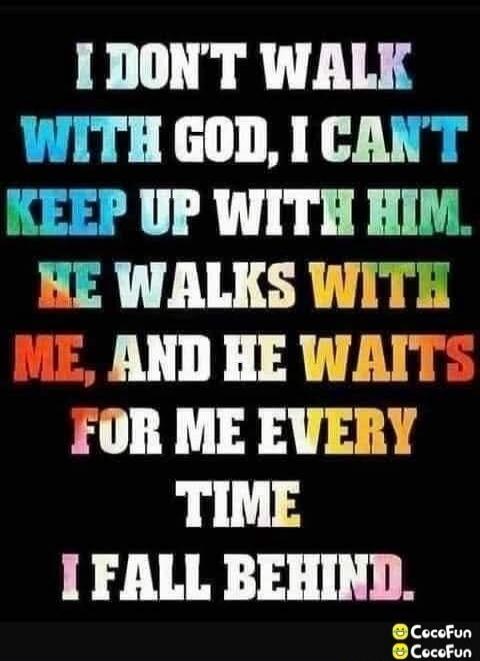 I DON'T WALK WITH GOD, I CAN'T KEEP UP WITH HIM. HE WALKS WITH ME, AND HE WAITS FOR ME EVERY TIME I FALL BEHIND.