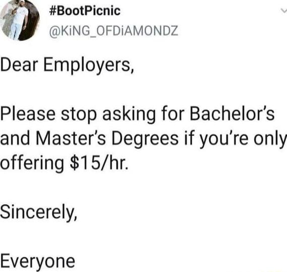 BootPicnic J KING_OFDIAMONDZ Dear Employers Please stop asking for Bachelors and Masters Degrees if youre only offering 15hr Sincerely Everyone