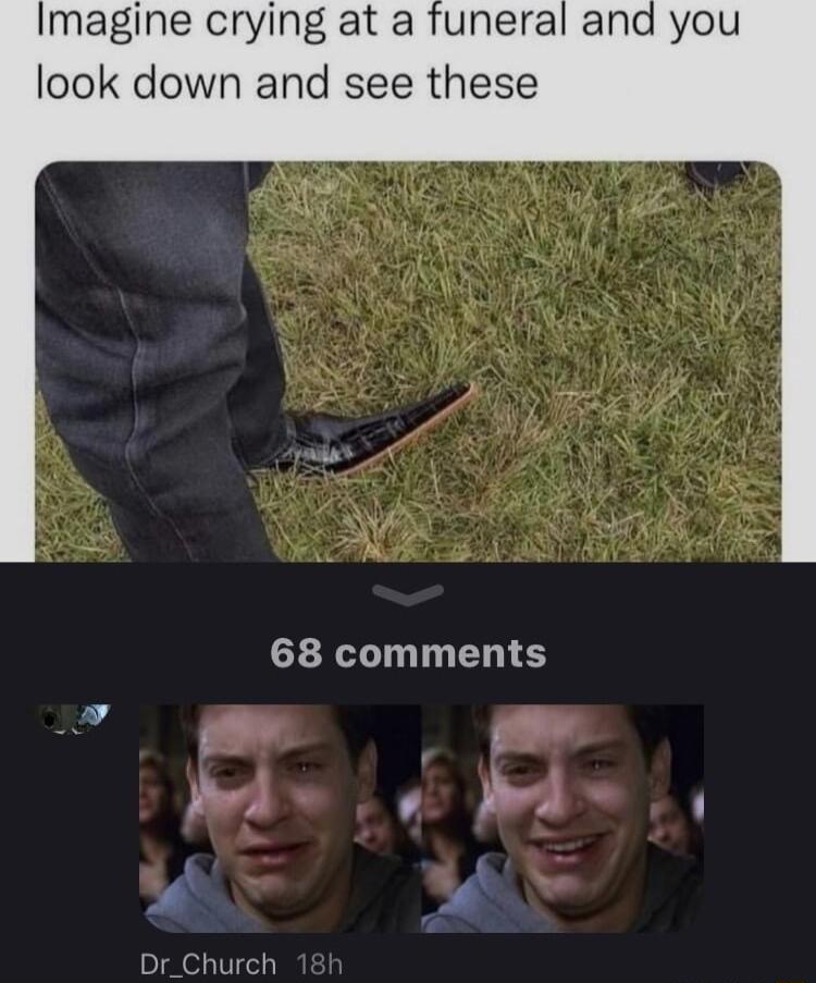 Imagine crying at a funeral and you look down and see these