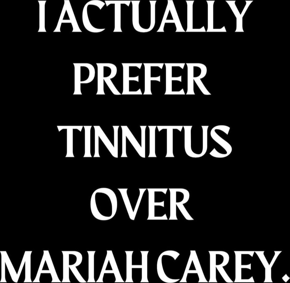 I ACTUALLY PREFER TINNITUS OVER MARIAH CAREY.