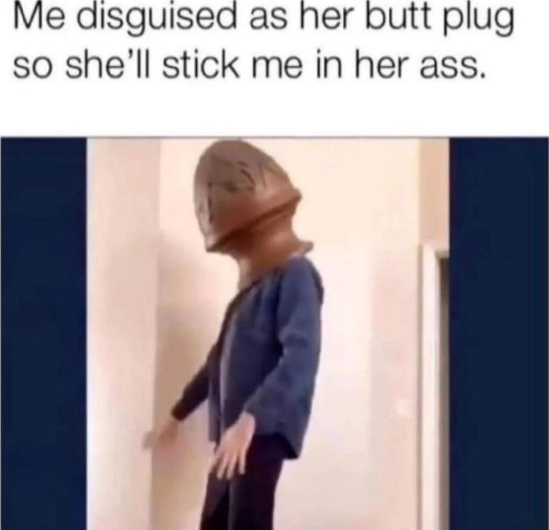 Me disguised as her butt plug so shell stick me in her ass