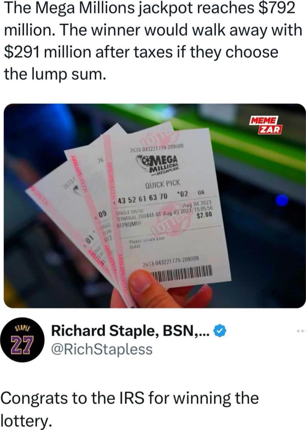 The Mega Millions jackpot reaches 792 million The winner would walk away with 291 million after taxes if they choose the lump sum v lg QUK I 2 asz0 830 e Jousz Richard Staple BSN RichStapless Congrats to the IRS for winning the lottery