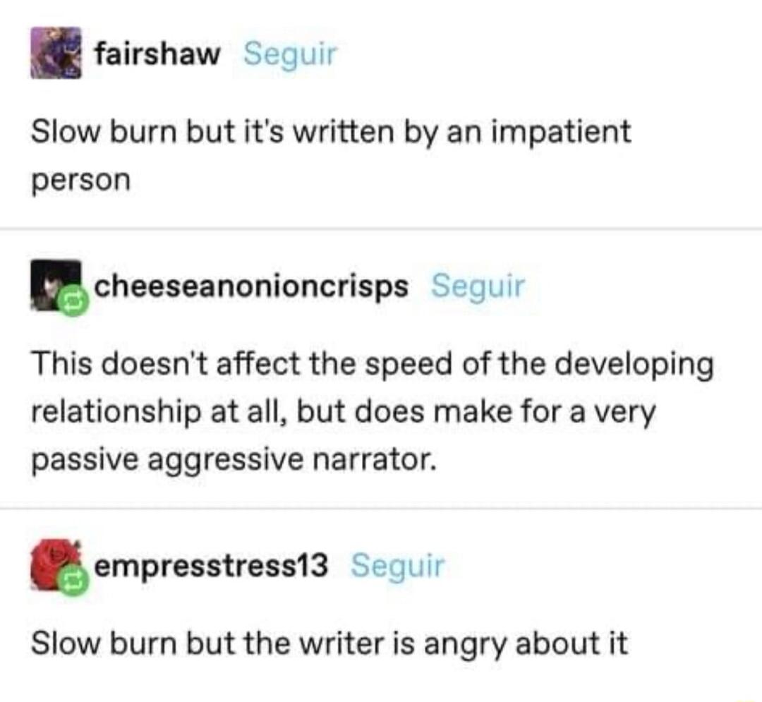 B8 rairshaw sequi Slow burn but its written by an impatient person cheeseannnioncrlsps Seguir This doesnt affect the speed of the developing relationship at all but does make for a very passive aggressive narrator empreastresms Seguir Slow burn but the writer is angry about it