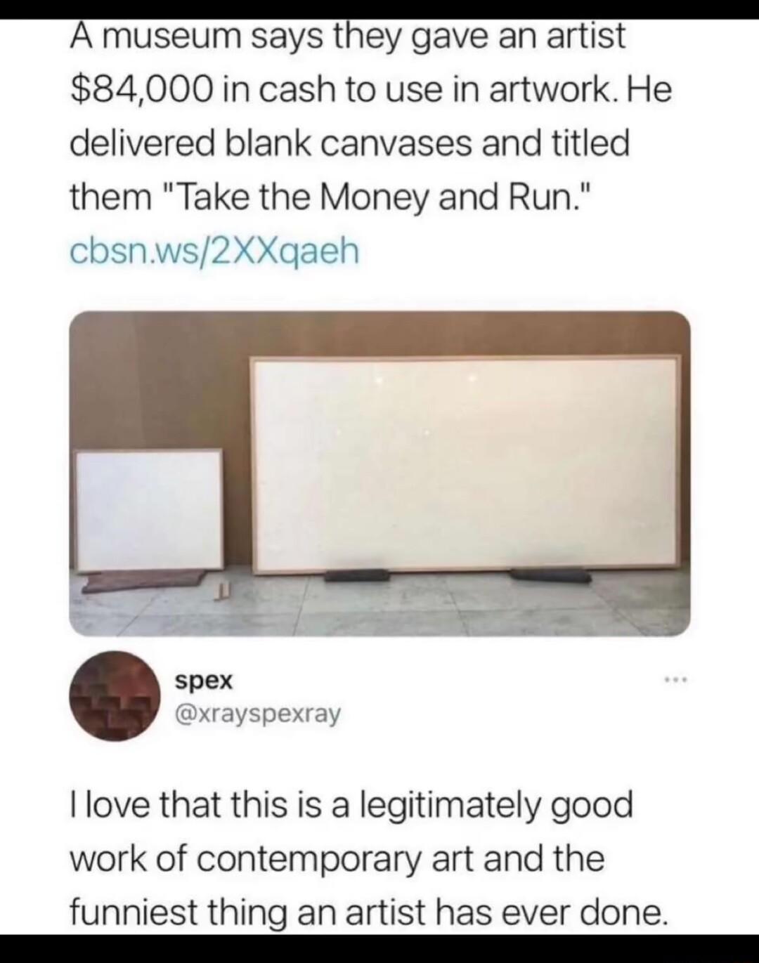 museum says they gave an artist 84000 in cash to use in artwork He delivered blank canvases and titled them Take the Money and Run cbsnws2XXqgaeh spex xrayspexray Ilove that this is a legitimately good work of contemporary art and the funniest thing an artist has ever done