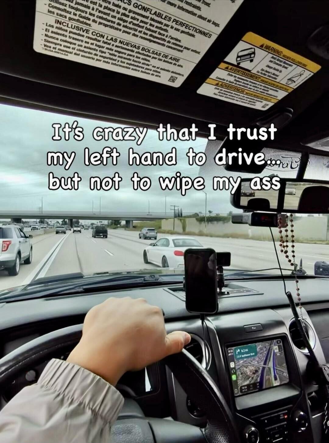It's crazy that I trust my left hand to drive... but not to wipe my ass