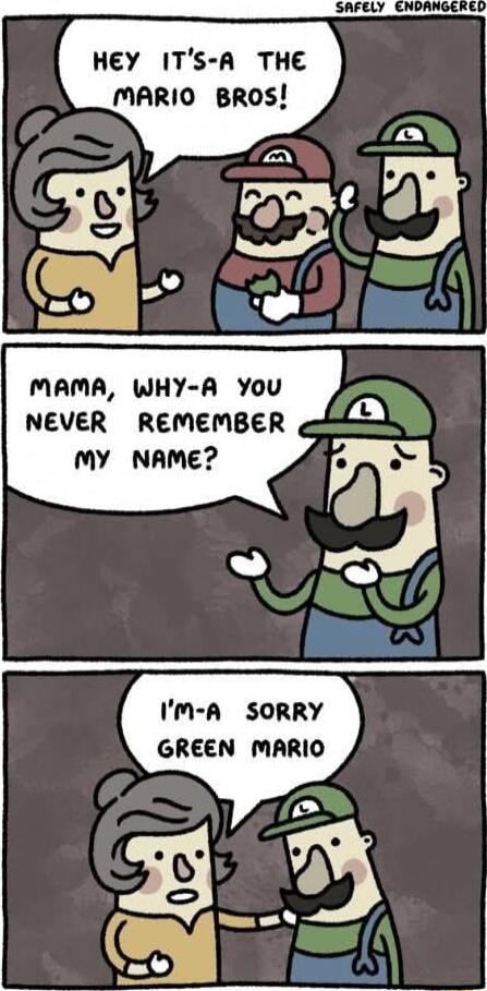 HEY ITs A THE MARIO BROS MAMA WHY A You NEVER REMEMBER MY NAME Im A SORRY GREEN MARIO