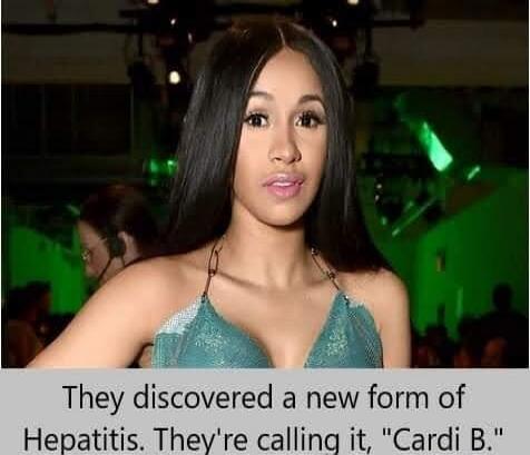 They discovered a new form of Hepatitis. They're calling it, 'Cardi B.'