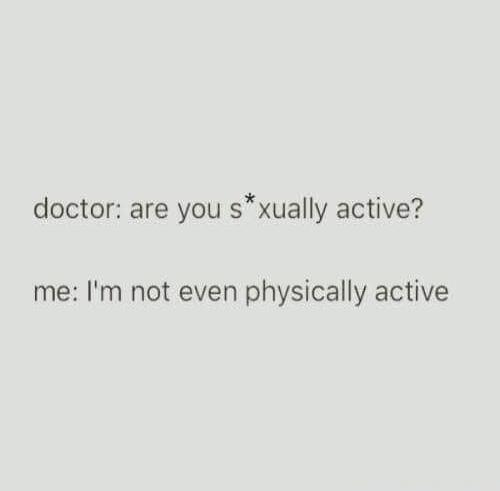 doctor: are you s*xually active? me: I'm not even physically active