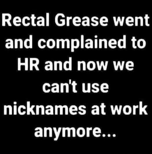 Rectal Grease went and complained to HR and now we can't use nicknames at work anymore...