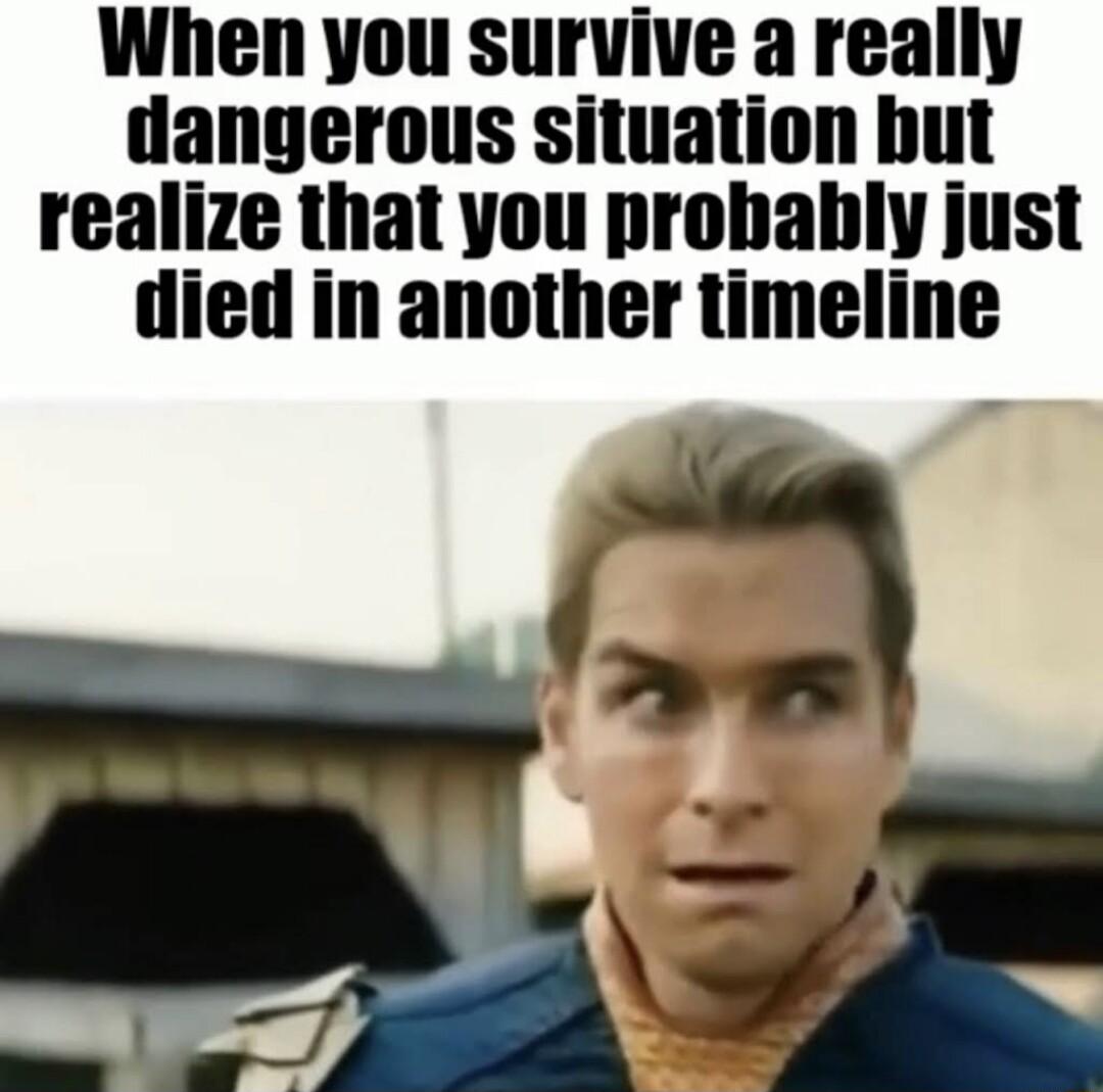 When you survive a really dangerous situation hut realize that you probably just died in another timeline I
