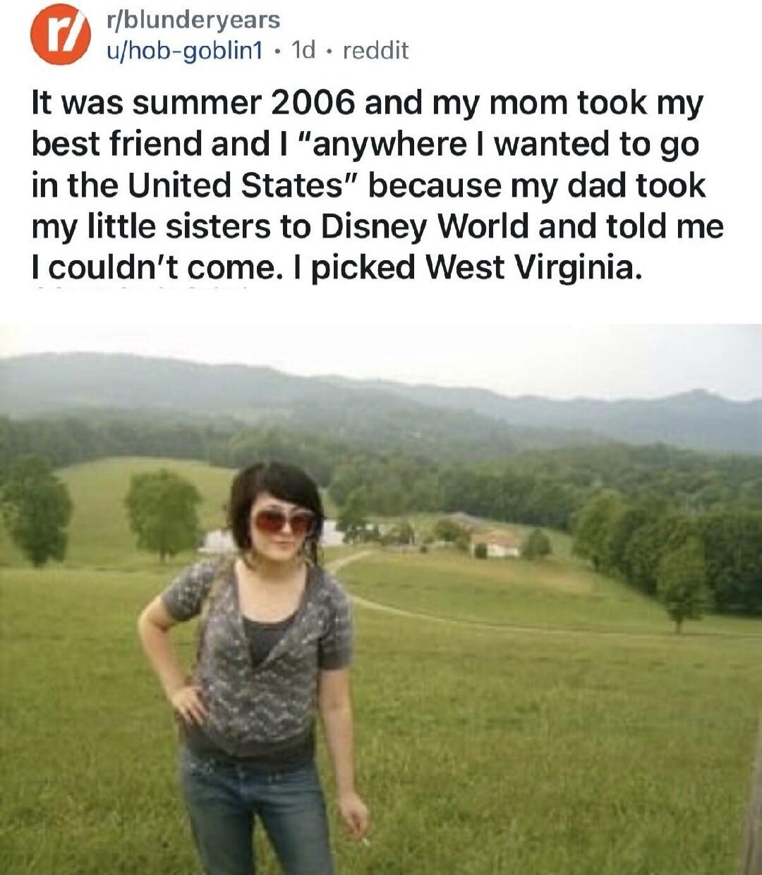 It was summer 2006 and my mom took my best friend and I “anywhere I wanted to go in the United States” because my dad took my little sisters to Disney World and told me I couldn’t come. I picked West Virginia.