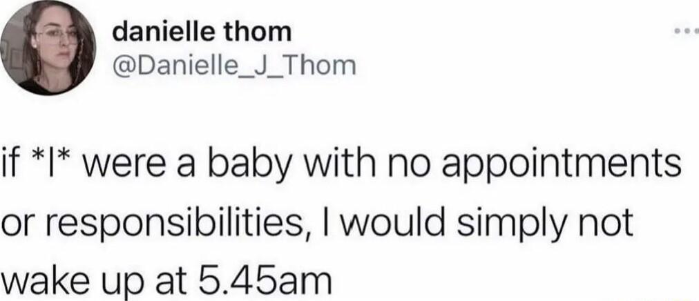 danielle thom Danielle_J_Thom if I were a baby with no appointments or responsibilities would simply not wake up at 545am