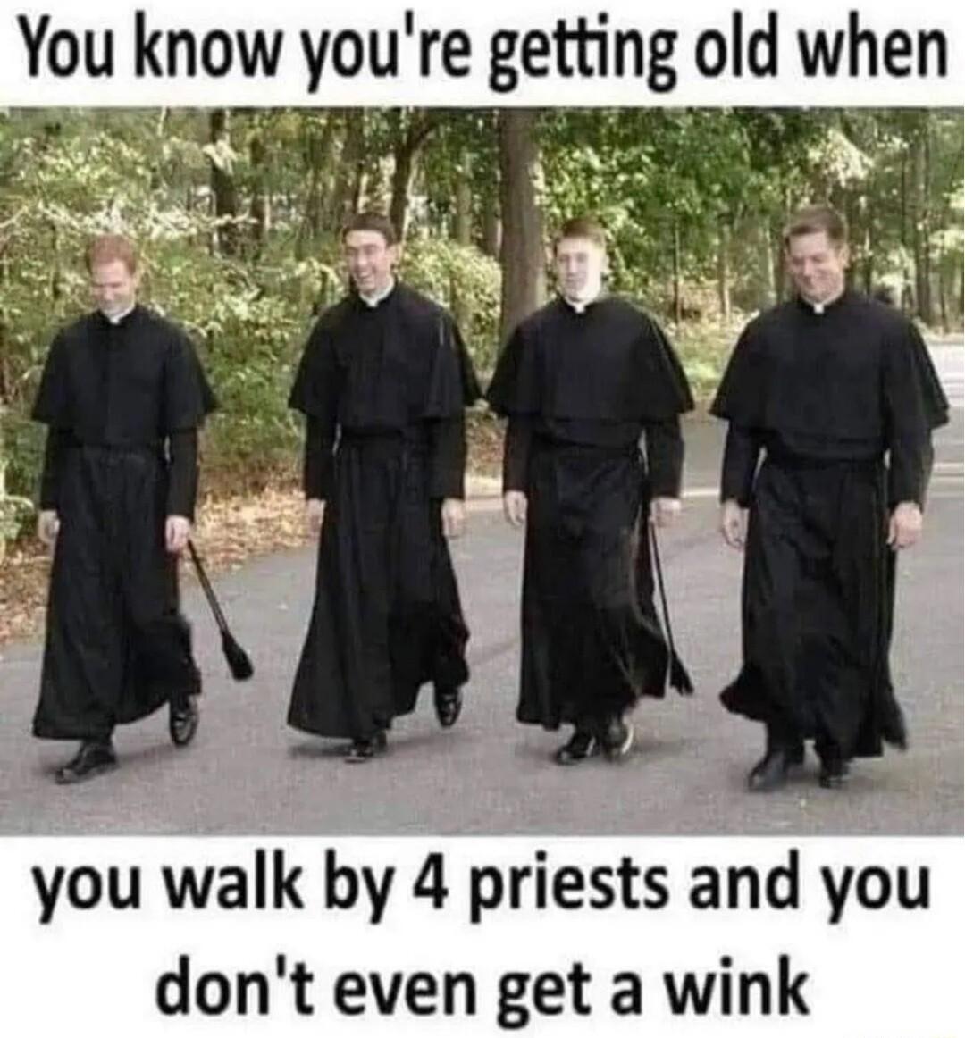 You now youre getting old when you walk by 4 priests and you dont even get a wink