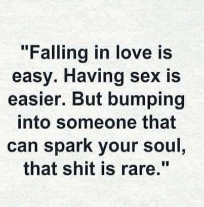 Falling in love is easy. Having sex is easier. But bumping into someone that can spark your soul, that shit is rare.