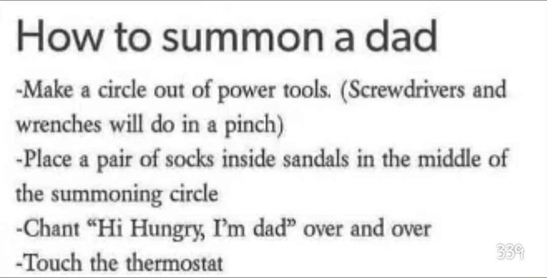 How to summon a dad Make a circle out of power tools Screwdrivers and wrenches will do in a pinch Place a pair of socks inside sandals in the middle of the summoning circle Chant Hi Hungry Pm dad over and over Touch the thermostat