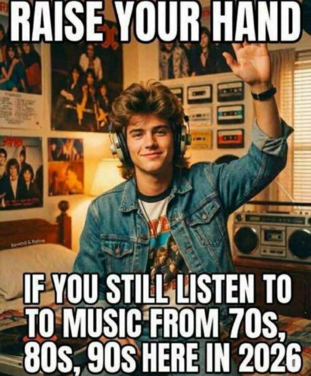 RAISE YOUR HAND IF YOU STILL LISTEN TO MUSIC FROM 70s, 80s, 90s HERE IN 2026